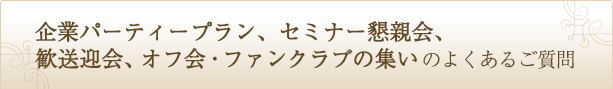 企業パーティープラン、セミナー懇親会、 歓送迎会、オフ会・ファンクラブの集いのよくあるご質問