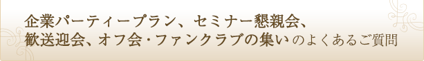 企業パーティープラン、セミナー懇親会、 歓送迎会、オフ会・ファンクラブの集いのよくあるご質問