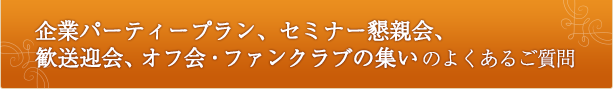 企業パーティープラン、セミナー懇親会、 歓送迎会、オフ会・ファンクラブの集いのよくあるご質問