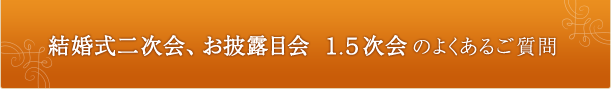 結婚式二次会、お披露目会 1.5次会のよくあるご質問