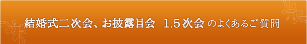 結婚式二次会、お披露目会 1.5次会のよくあるご質問