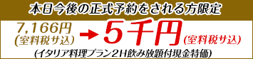 【本日今後の正式予約をされる方限定】7,166円（室料税サ込）を5千円（室料税サ込）で　イタリア料理プラン2H飲み放題付現金特価