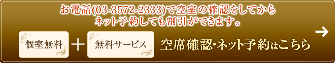 お電話(03-3572-2333)で空室の確認をしてからネット予約しても割引ができます。[個室無料＋無料サービス]空席確認・ネット予約はこちら