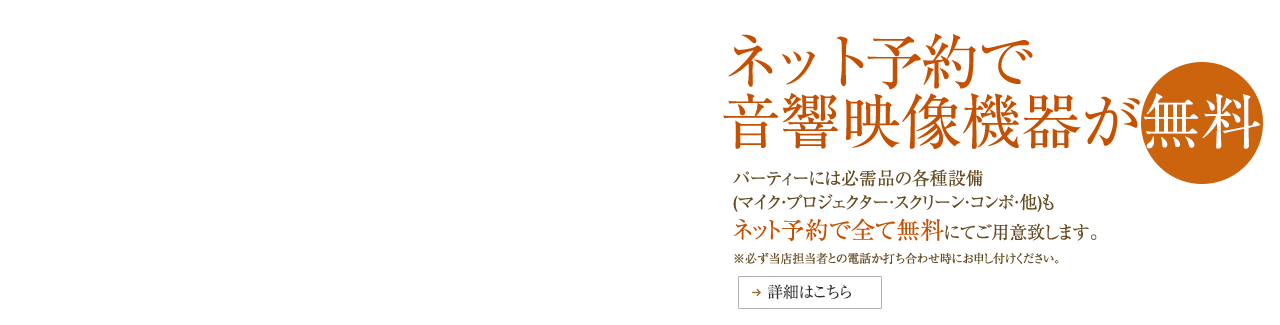 ネット予約で音響映像機器が無料　パーティーには必需品の各種設備（マイク・プロジェクター・スクリーン・コンポ・他）もネット予約で全て無料にてご用意致します。※必ず当店担当者との電話か打ち合わせ時にお申し付けください。