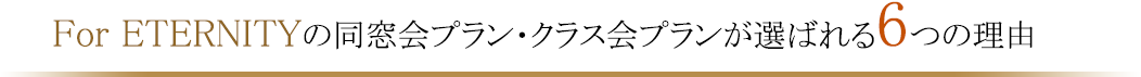 For ETERNITYの同窓会プラン・クラス会プランが選ばれる６つの理由