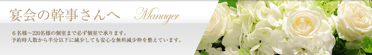 宴会の幹事さんへ　６名様～220名様の個室まで必ず個室で承ります。予約時人数から半分以下に減少しても安心な無料減少枠を整えています。